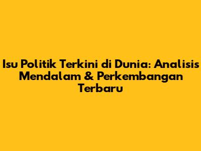 Isu Politik Terkini di Dunia: Analisis Mendalam & Perkembangan Terbaru