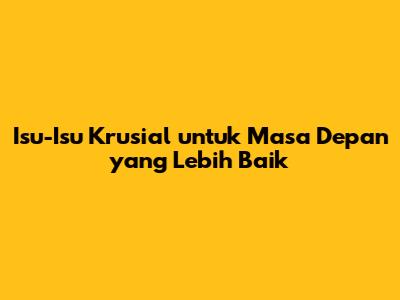 Isu-Isu Krusial untuk Masa Depan yang Lebih Baik