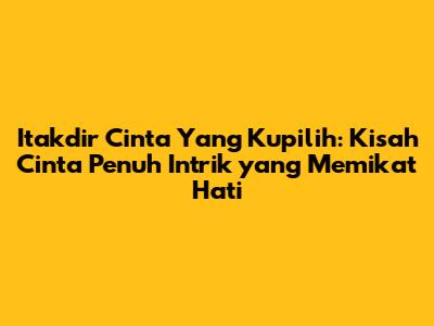 Itakdir Cinta Yang Kupilih: Kisah Cinta Penuh Intrik yang Memikat Hati