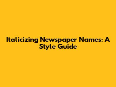 Italicizing Newspaper Names: A Style Guide