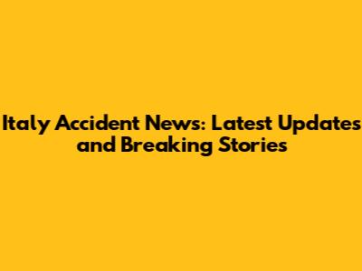 Italy Accident News: Latest Updates and Breaking Stories
