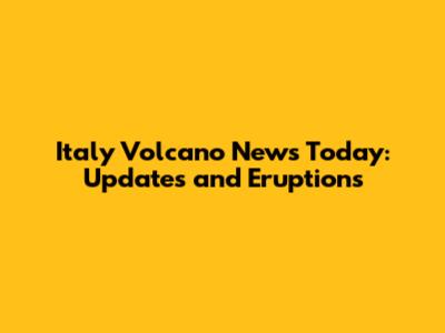 Italy Volcano News Today: Updates and Eruptions