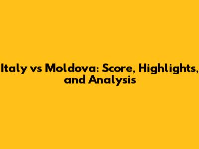 Italy vs Moldova: Score, Highlights, and Analysis