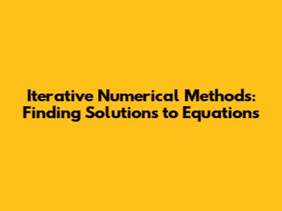 Iterative Numerical Methods: Finding Solutions to Equations