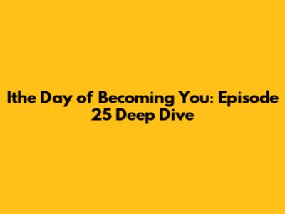 Ithe Day of Becoming You: Episode 25 Deep Dive