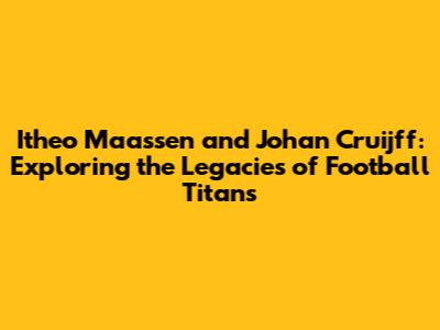 Itheo Maassen and Johan Cruijff: Exploring the Legacies of Football Titans