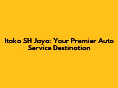 Itoko SH Jaya: Your Premier Auto Service Destination
