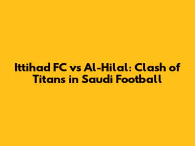 Ittihad FC vs Al-Hilal: Clash of Titans in Saudi Football