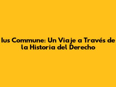 Ius Commune: Un Viaje a Través de la Historia del Derecho