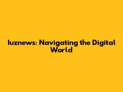 Iuznews: Navigating the Digital World