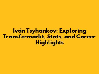 Iván Tsyhankov: Exploring Transfermarkt, Stats, and Career Highlights