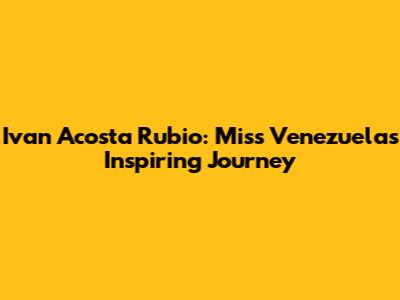 Ivan Acosta Rubio: Miss Venezuela's Inspiring Journey