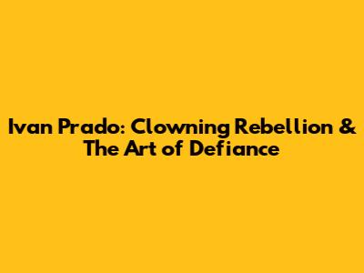 Ivan Prado: Clowning Rebellion & The Art of Defiance