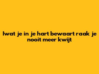 Iwat je in je hart bewaart raak je nooit meer kwijt