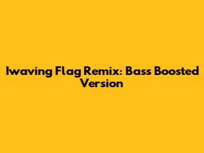 Iwaving Flag Remix: Bass Boosted Version