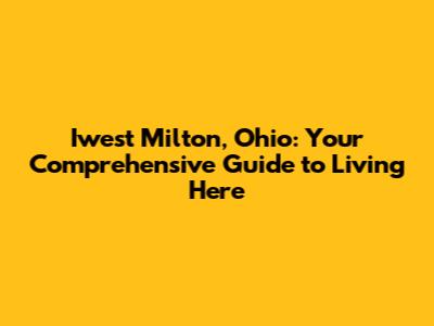 Iwest Milton, Ohio: Your Comprehensive Guide to Living Here