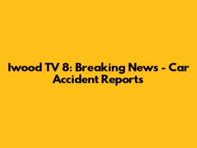 Iwood TV 8: Breaking News - Car Accident Reports