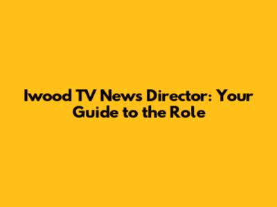 Iwood TV News Director: Your Guide to the Role