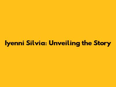 Iyenni Silvia: Unveiling the Story