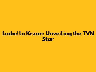 Izabella Krzan: Unveiling the TVN Star