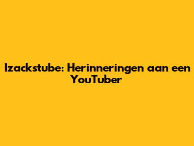 Izackstube: Herinneringen aan een YouTuber