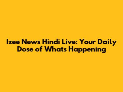 Izee News Hindi Live: Your Daily Dose of What's Happening