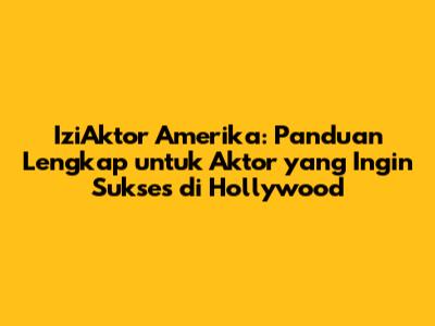 IziAktor Amerika: Panduan Lengkap untuk Aktor yang Ingin Sukses di Hollywood