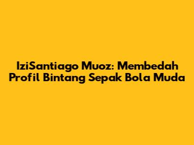 IziSantiago Muoz: Membedah Profil Bintang Sepak Bola Muda