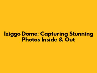Iziggo Dome: Capturing Stunning Photos Inside & Out