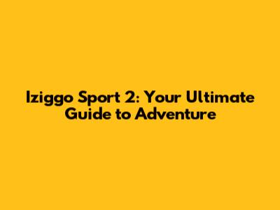 Iziggo Sport 2: Your Ultimate Guide to Adventure