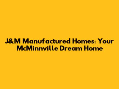 J&M Manufactured Homes: Your McMinnville Dream Home