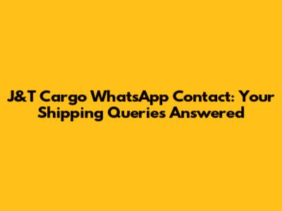 J&T Cargo WhatsApp Contact: Your Shipping Queries Answered