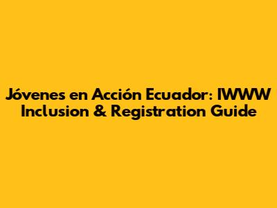 Jóvenes en Acción Ecuador: IWWW Inclusion & Registration Guide