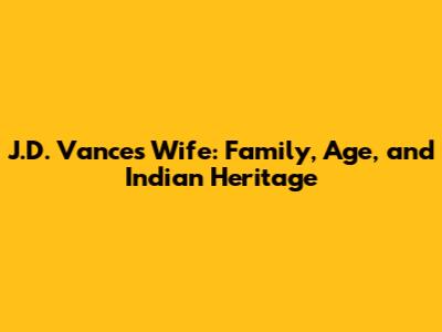 J.D. Vance's Wife: Family, Age, and Indian Heritage