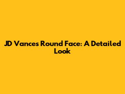 JD Vance's Round Face: A Detailed Look