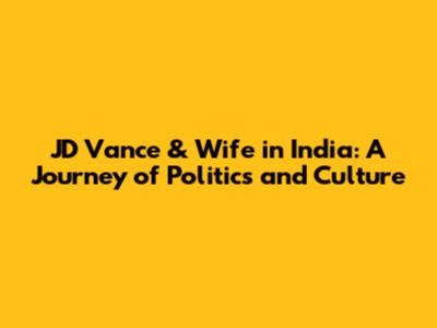 JD Vance & Wife in India: A Journey of Politics and Culture