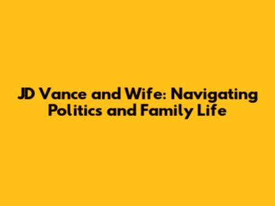 JD Vance and Wife: Navigating Politics and Family Life