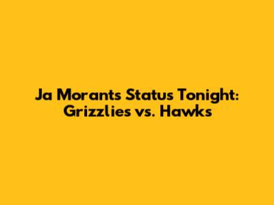 Ja Morant's Status Tonight: Grizzlies vs. Hawks