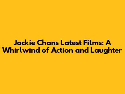 Jackie Chan's Latest Films: A Whirlwind of Action and Laughter