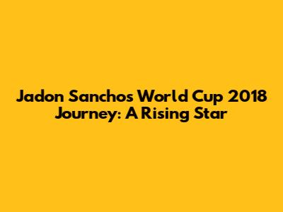 Jadon Sancho's World Cup 2018 Journey: A Rising Star