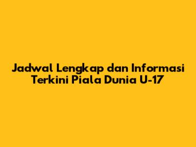 Jadwal Lengkap dan Informasi Terkini Piala Dunia U-17