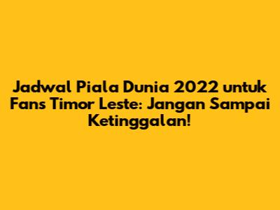 Jadwal Piala Dunia 2022 untuk Fans Timor Leste: Jangan Sampai Ketinggalan!