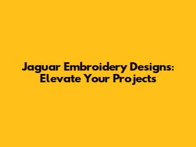 Jaguar Embroidery Designs: Elevate Your Projects