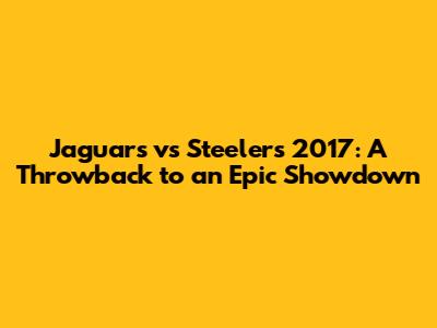 Jaguars vs Steelers 2017: A Throwback to an Epic Showdown