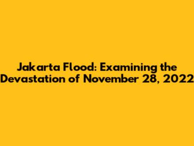 Jakarta Flood: Examining the Devastation of November 28, 2022