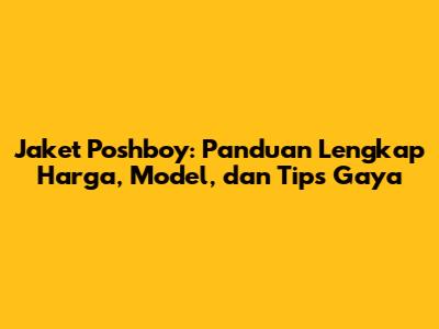 Jaket Poshboy: Panduan Lengkap Harga, Model, dan Tips Gaya