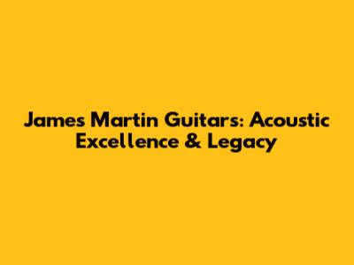 James Martin Guitars: Acoustic Excellence & Legacy