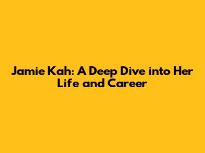 Jamie Kah: A Deep Dive into Her Life and Career