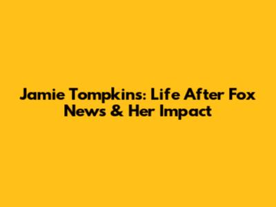 Jamie Tompkins: Life After Fox News & Her Impact