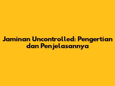 Jaminan Uncontrolled: Pengertian dan Penjelasannya